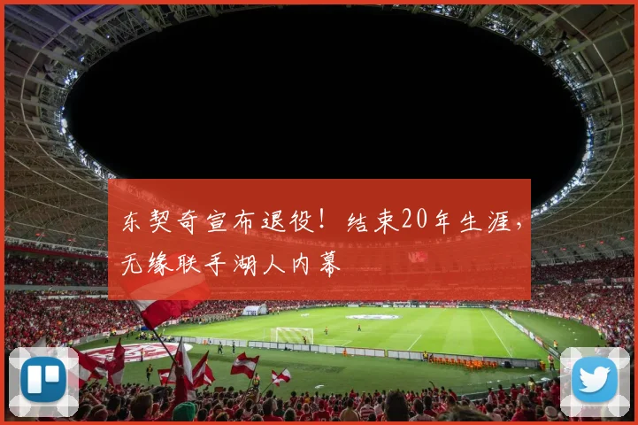 东契奇宣布退役！结束20年生涯，无缘联手湖人内幕