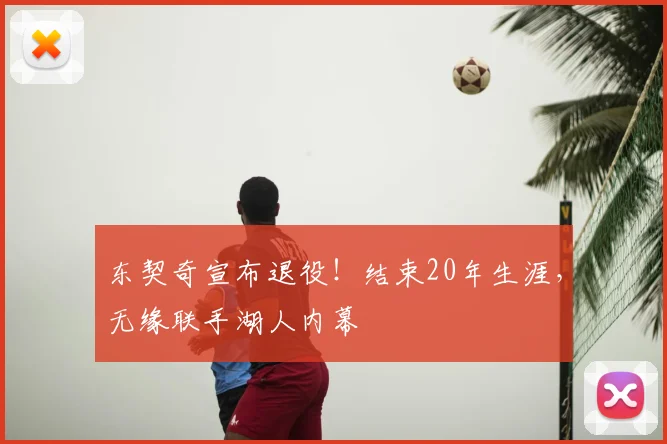 东契奇宣布退役！结束20年生涯，无缘联手湖人内幕