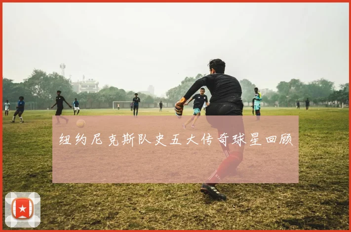 纽约尼克斯队史五大传奇球星回顾
