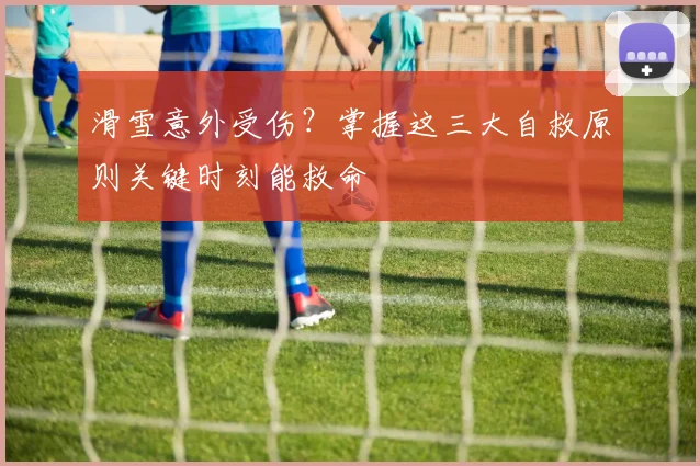 滑雪意外受伤？掌握这三大自救原则关键时刻能救命