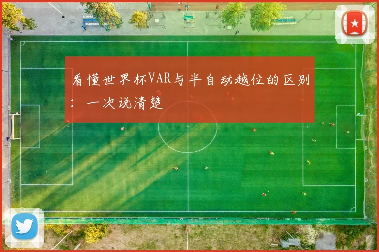 看懂世界杯VAR与半自动越位的区别：一次说清楚