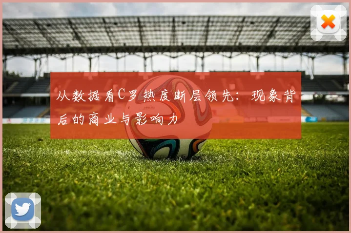 从数据看C罗热度断层领先:现象背后的商业与影响力