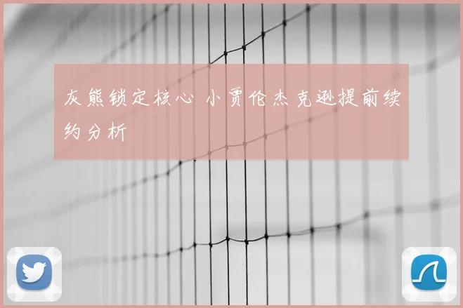 灰熊锁定核心 小贾伦杰克逊提前续约分析