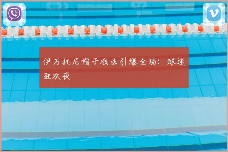 伊万托尼帽子戏法引爆全场:球迷狂欢夜