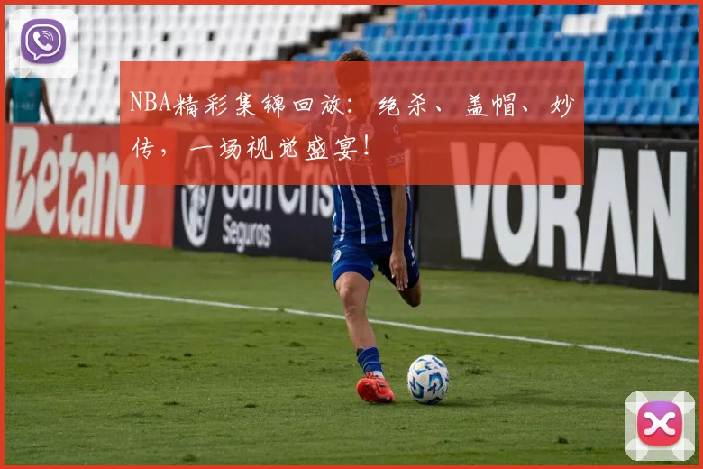 NBA精彩集锦回放：绝杀、盖帽、妙传，一场视觉盛宴！