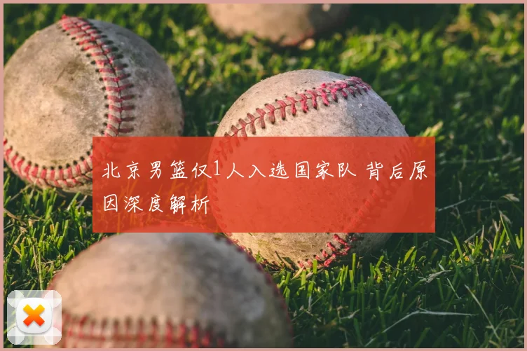 北京男篮仅1人入选国家队 背后原因深度解析