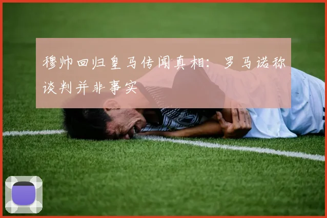 穆帅回归皇马传闻真相:罗马诺称谈判并非事实