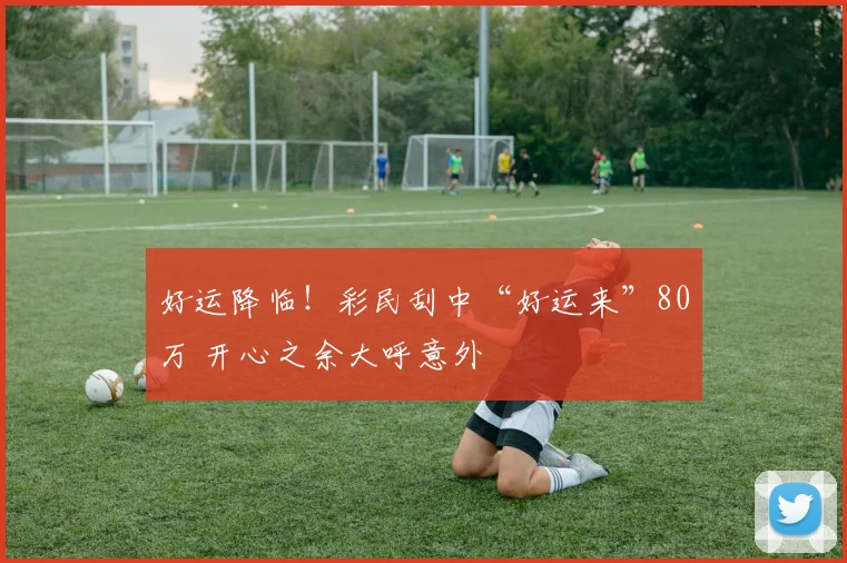 好运降临！彩民刮中“好运来”80万 开心之余大呼意外