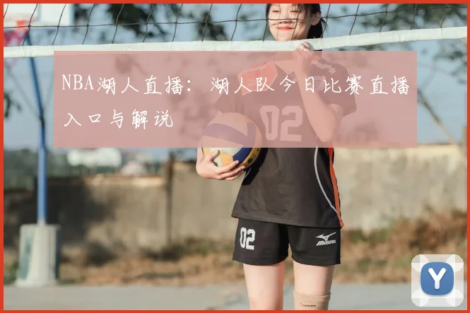 NBA湖人直播：湖人队今日比赛直播入口与解说