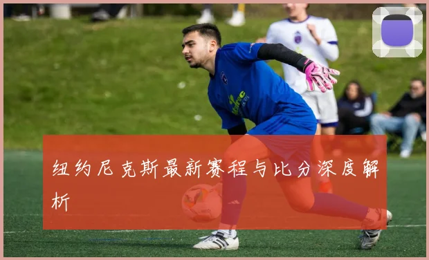 纽约尼克斯最新赛程与比分深度解析