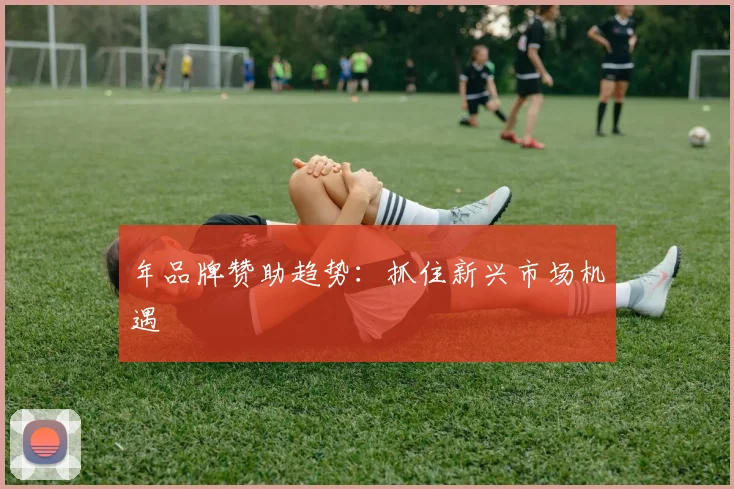 年品牌赞助趋势：抓住新兴市场机遇