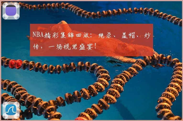 NBA精彩集锦回放：绝杀、盖帽、妙传，一场视觉盛宴！