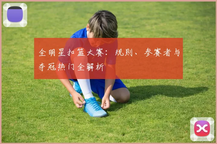 全明星扣篮大赛：规则、参赛者与夺冠热门全解析
