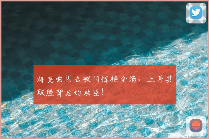 柯克曲闪击破门惊艳全场，土耳其取胜背后的功臣！