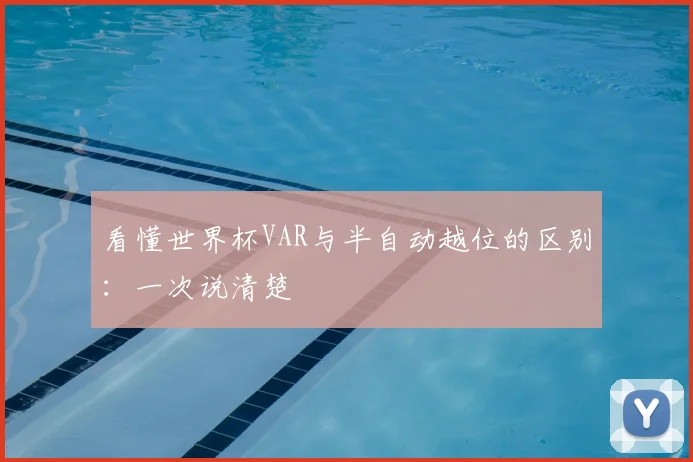 看懂世界杯VAR与半自动越位的区别：一次说清楚