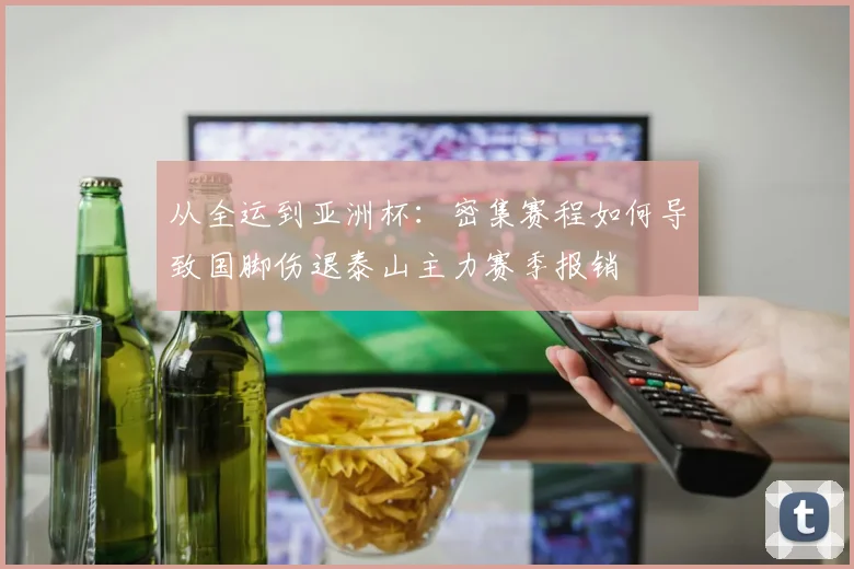 从全运到亚洲杯：密集赛程如何导致国脚伤退泰山主力赛季报销
