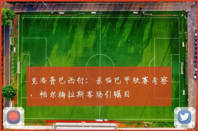 克洛普巴西行：亲临巴甲联赛考察，帕尔梅拉斯客场引瞩目