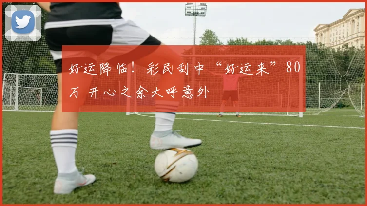 好运降临！彩民刮中“好运来”80万 开心之余大呼意外