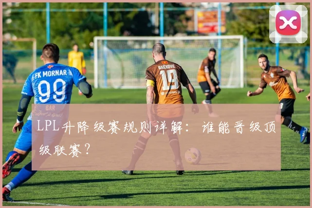 LPL升降级赛规则详解：谁能晋级顶级联赛？