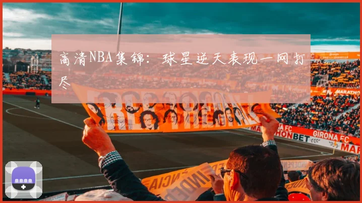 高清NBA集锦：球星逆天表现一网打尽