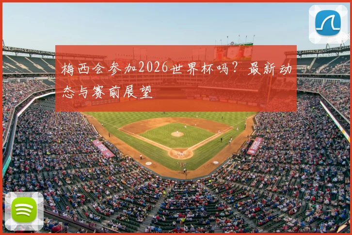梅西会参加2026世界杯吗？最新动态与赛前展望