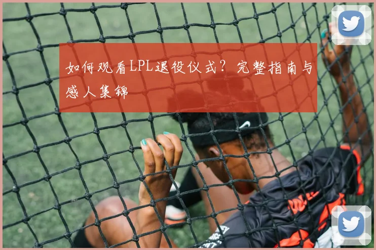 如何观看LPL退役仪式？完整指南与感人集锦