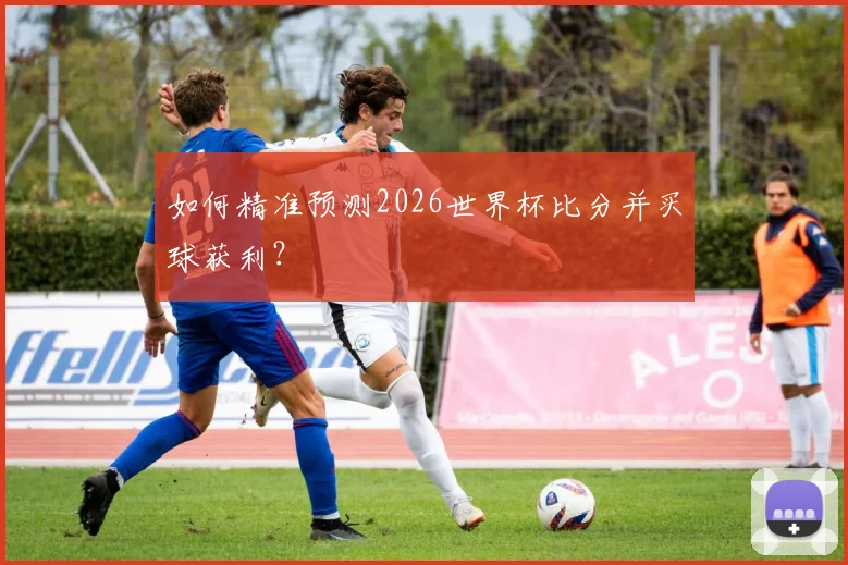 如何精准预测2026世界杯比分并买球获利？