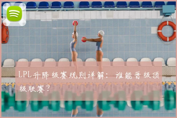 LPL升降级赛规则详解：谁能晋级顶级联赛？