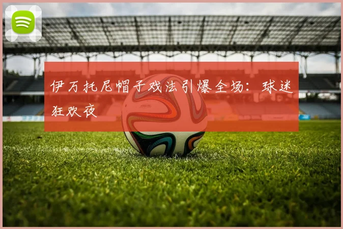 伊万托尼帽子戏法引爆全场:球迷狂欢夜