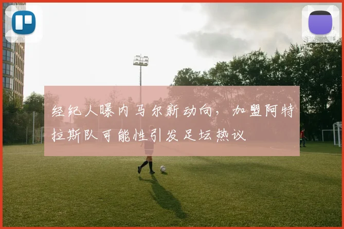 经纪人曝内马尔新动向，加盟阿特拉斯队可能性引发足坛热议